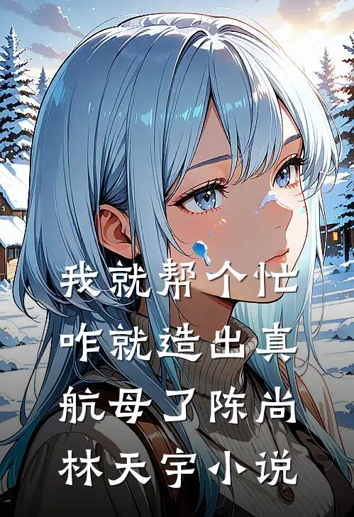 我就帮个忙，咋就造出真航母了陈尚林天宇小说