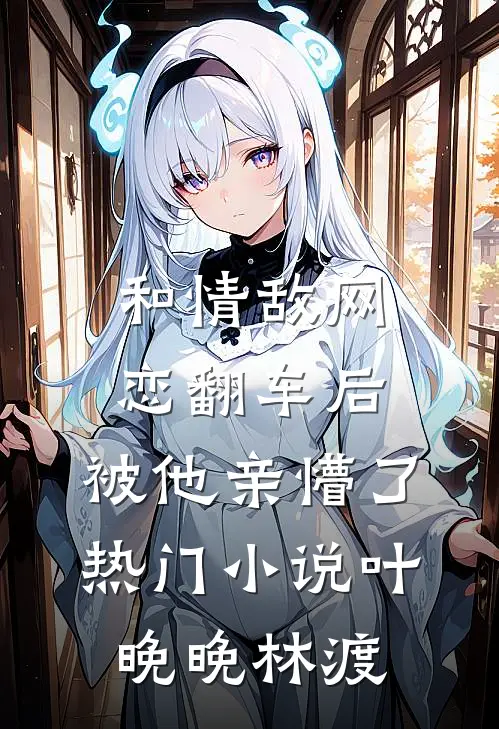 和情敌网恋翻车后，被他亲懵了热门小说叶晚晚林渡