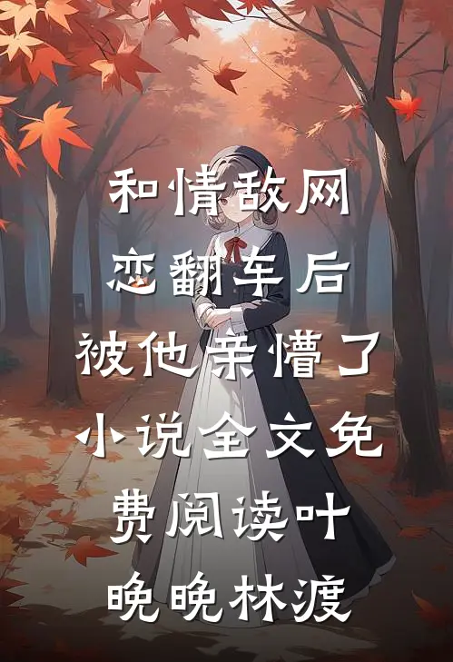 和情敌网恋翻车后，被他亲懵了小说全文免费阅读叶晚晚林渡