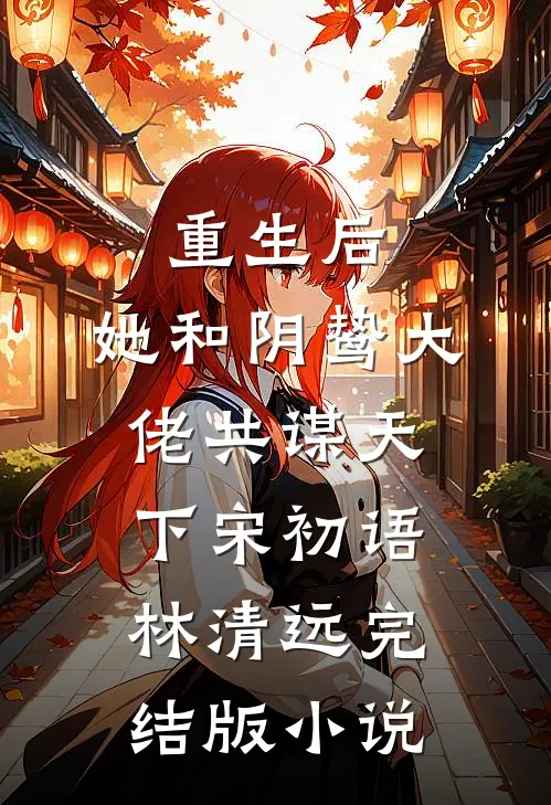 重生后，她和阴鸷大佬共谋天下宋初语林清远完结版小说