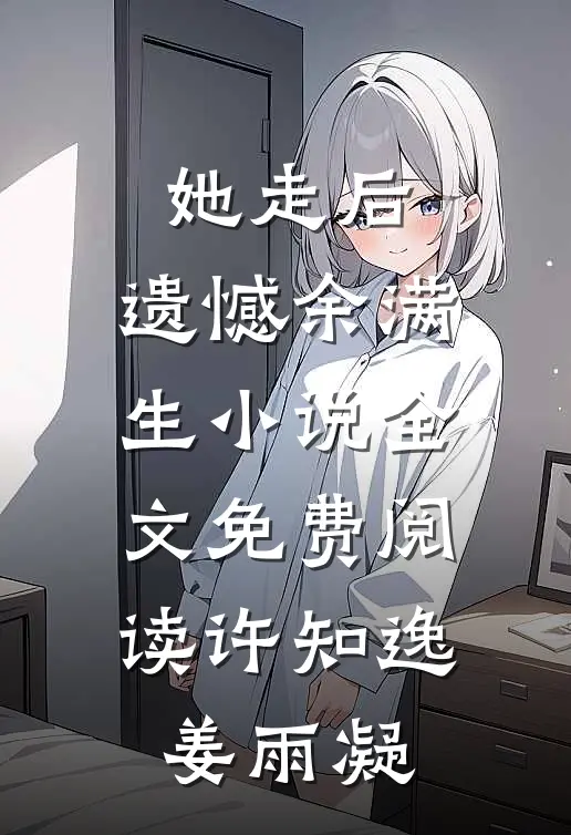 她走后，遗憾余满生小说全文免费阅读许知逸姜雨凝