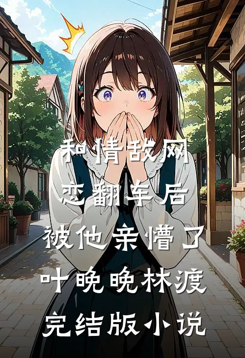 和情敌网恋翻车后，被他亲懵了叶晚晚林渡完结版小说