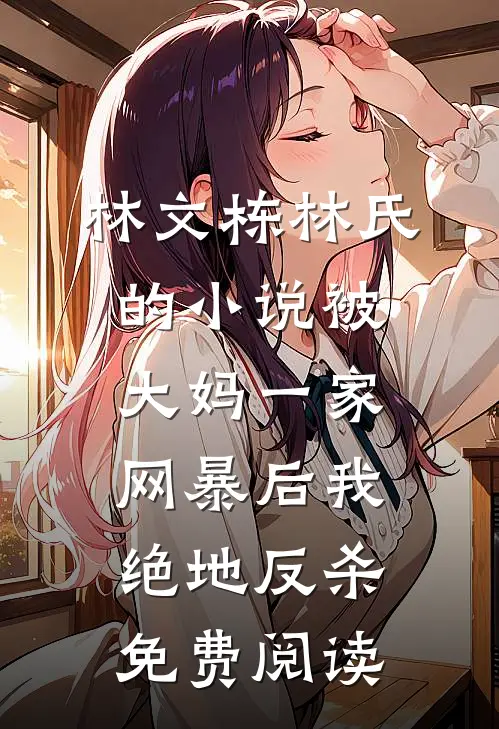 林文栋林氏的小说被大妈一家网暴后我绝地反杀免费阅读