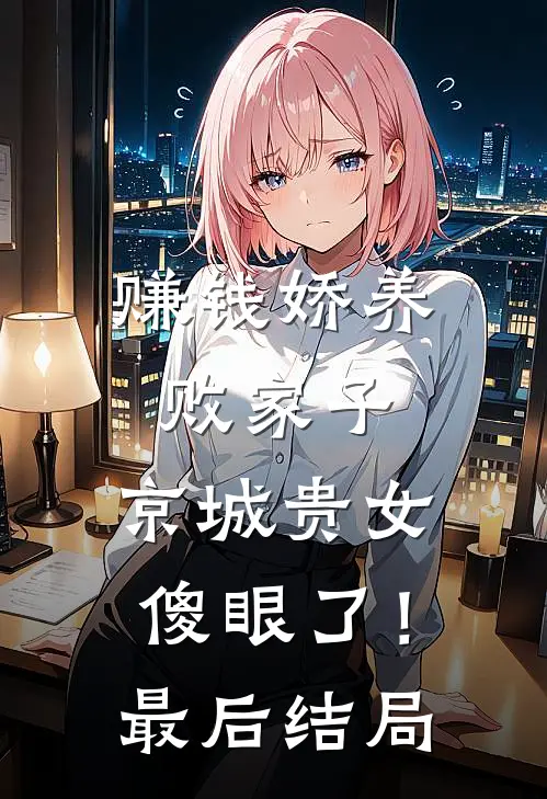 赚钱娇养败家子，京城贵女傻眼了！最后结局
