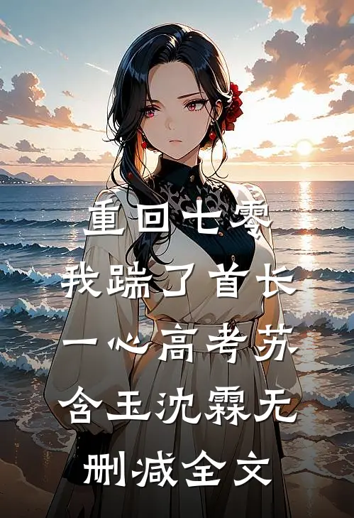 重回七零，我踹了首长一心高考苏含玉沈霖无删减全文