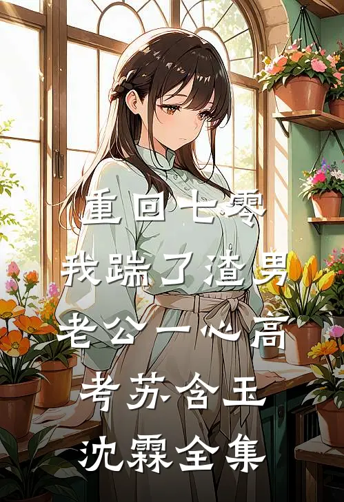 重回七零，我踹了渣男老公一心高考苏含玉沈霖全集