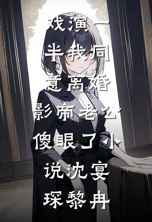 戏演一半我同意离婚，影帝老公傻眼了小说沈宴琛黎冉