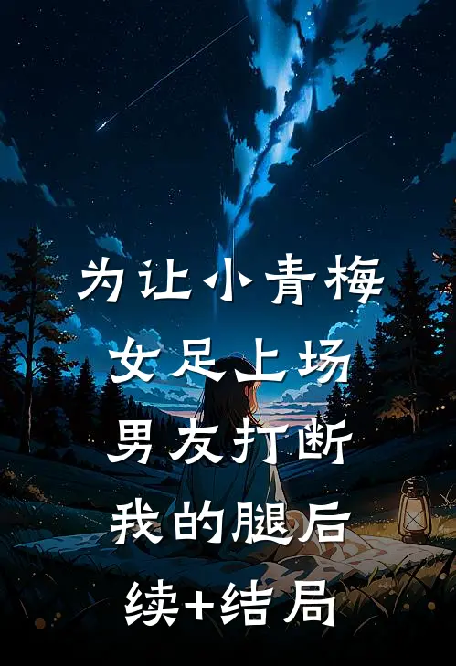 为让小青梅女足上场，男友打断我的腿后续+结局