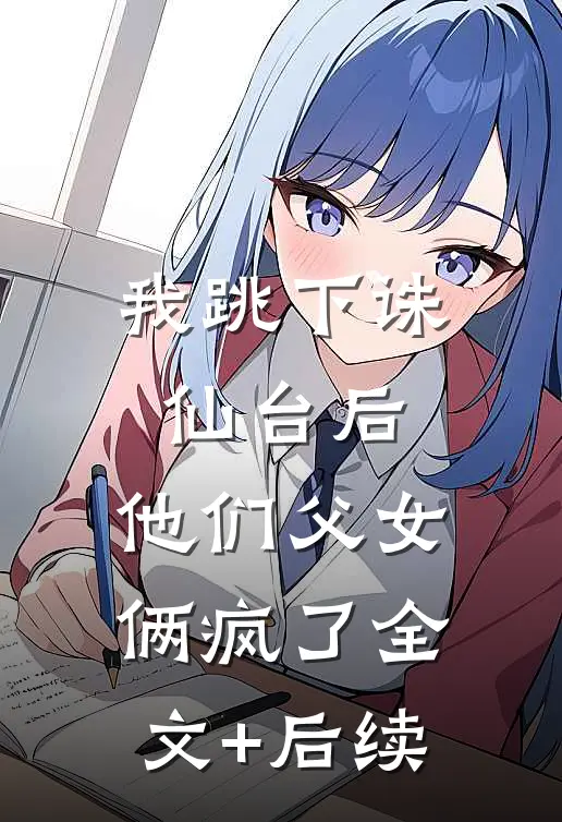 我跳下诛仙台后，他们父女俩疯了全文+后续