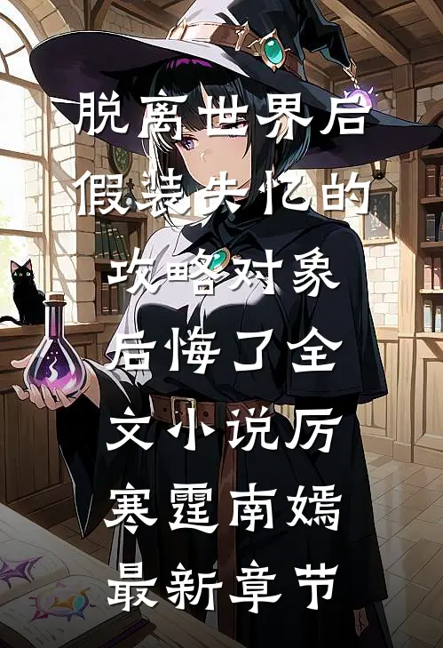 脱离世界后，假装失忆的攻略对象后悔了全文小说厉寒霆南嫣最新章节