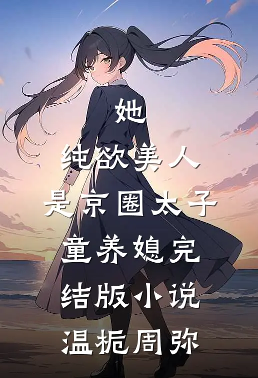 她，纯欲美人，是京圈太子童养媳完结版小说温栀周弥