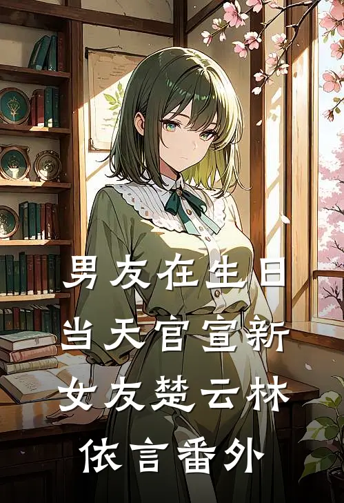 男友在生日当天官宣新女友楚云林依言 番外
