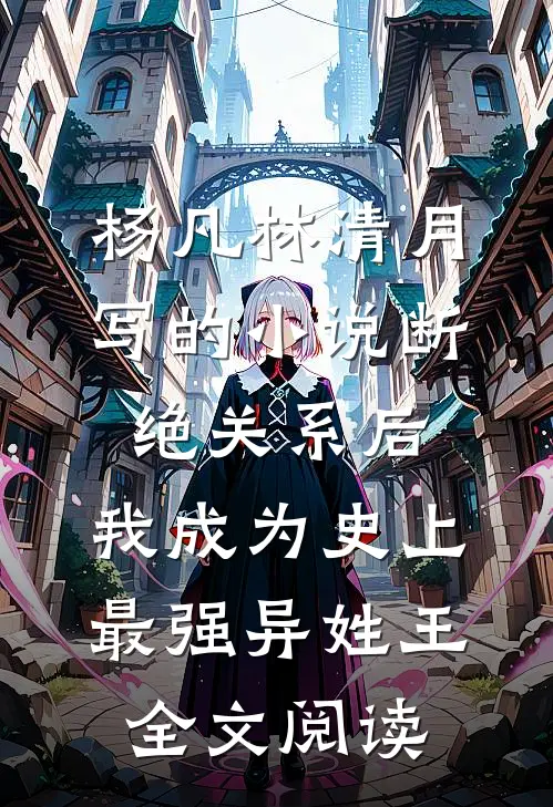 杨凡林清月写的小说断绝关系后，我成为史上最强异姓王全文阅读