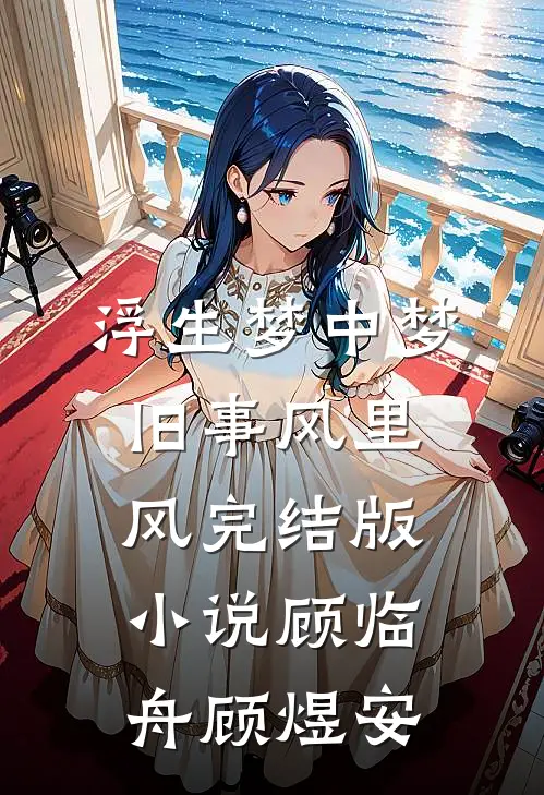 浮生梦中梦，旧事风里风完结版小说顾临舟顾煜安
