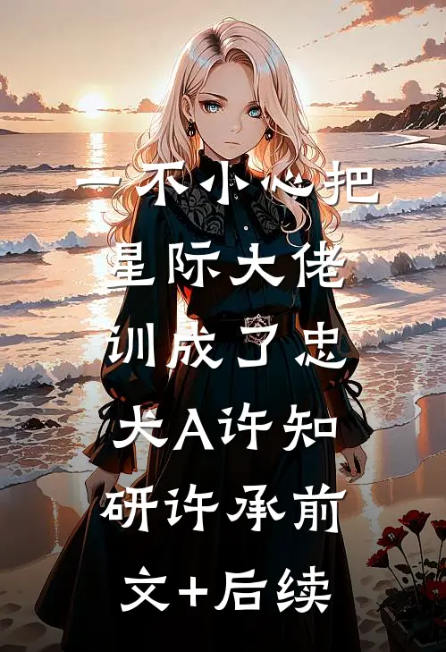 一不小心把星际大佬训成了忠犬A许知研许承前文+后续