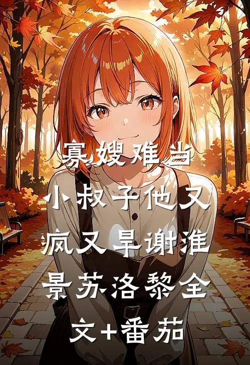 寡嫂难当，小叔子他又疯又旱谢淮景苏洛黎全文+番茄