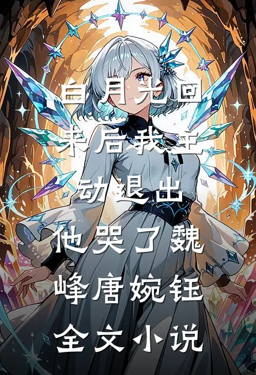 白月光回来后我主动退出，他哭了魏峰唐婉钰全文小说