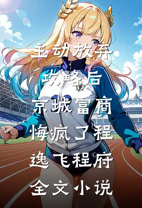 主动放弃攻略后，京城富商悔疯了程逸飞程府全文小说