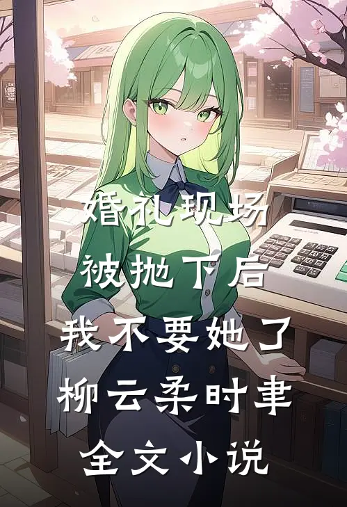 婚礼现场被抛下后，我不要她了柳云柔时聿全文小说