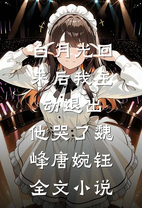白月光回来后我主动退出，他哭了魏峰唐婉钰全文小说