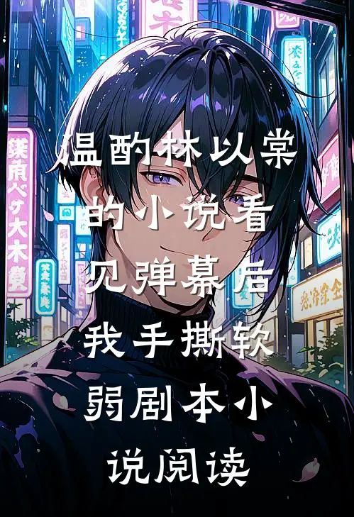温酌林以棠的小说看见弹幕后，我手撕软弱剧本小说阅读