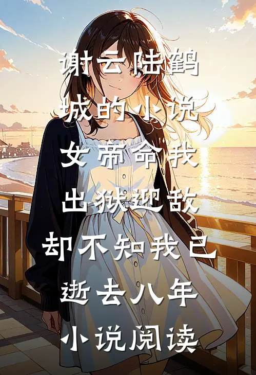 谢云陆鹤城的小说女帝命我出狱迎敌，却不知我已逝去八年小说阅读