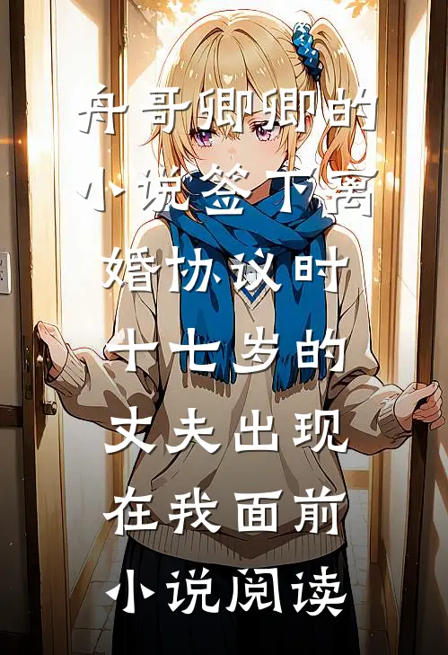 舟哥卿卿的小说签下离婚协议时，十七岁的丈夫出现在我面前小说阅读