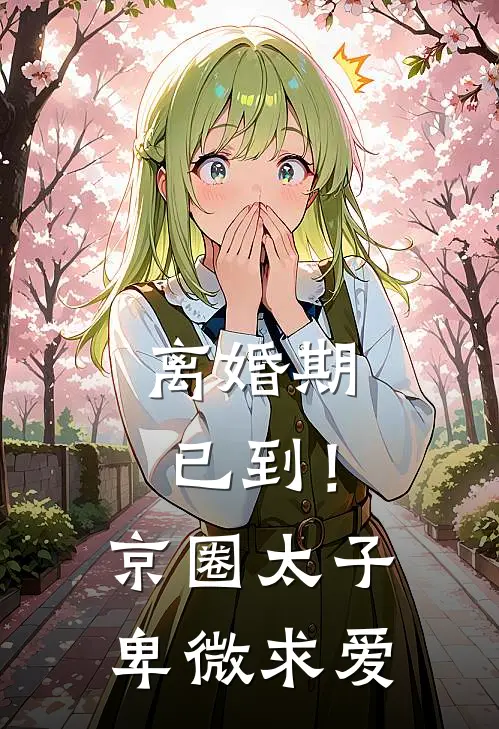 离婚期已到！京圈太子卑微求爱