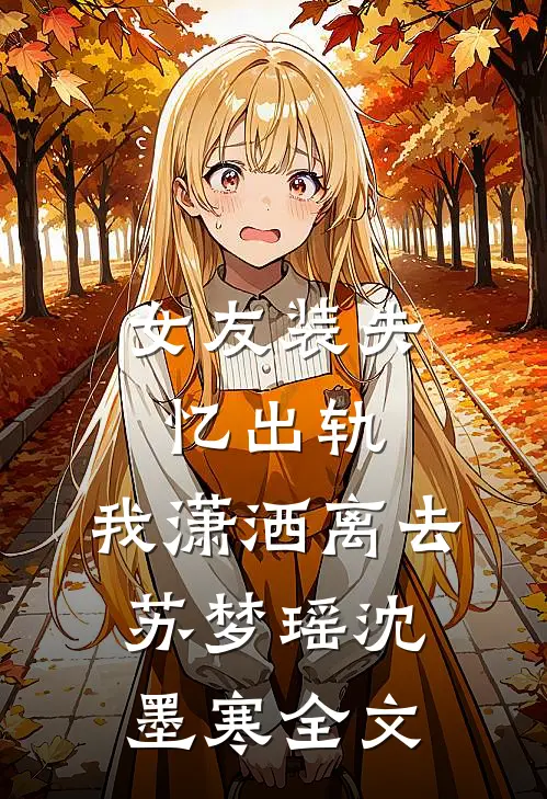 女友装失忆出轨，我潇洒离去苏梦瑶沈墨寒全文
