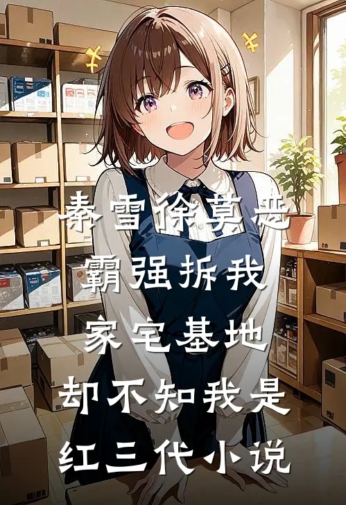 秦雪徐莫恶霸强拆我家宅基地，却不知我是红三代小说