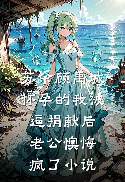 苏余顾禹城怀孕的我被逼捐献后，老公懊悔疯了小说