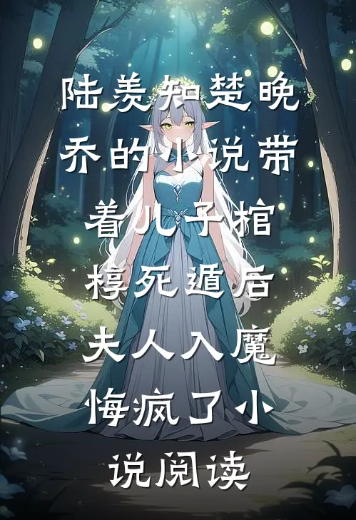 陆羡知楚晚乔的小说带着儿子棺椁死遁后，夫人入魔悔疯了小说阅读