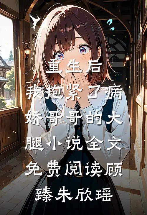重生后，我抱紧了病娇哥哥的大腿小说全文免费阅读顾臻朱欣瑶