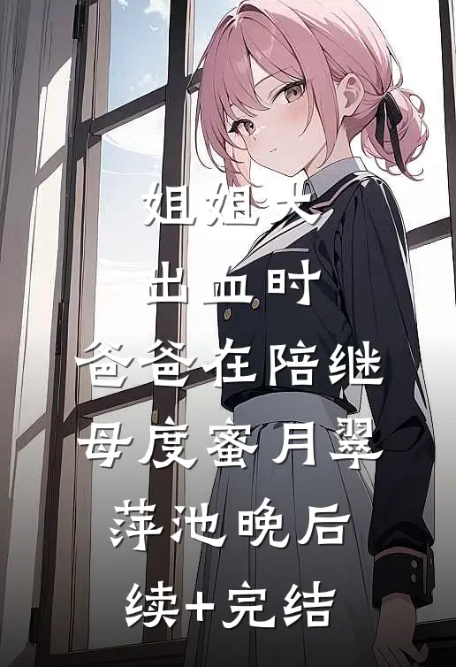 姐姐大出血时，爸爸在陪继母度蜜月翠萍池晚后续+完结