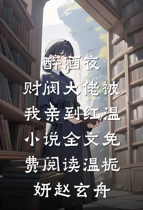 醉酒夜，财阀大佬被我亲到红温小说全文免费阅读温栀妍赵玄舟