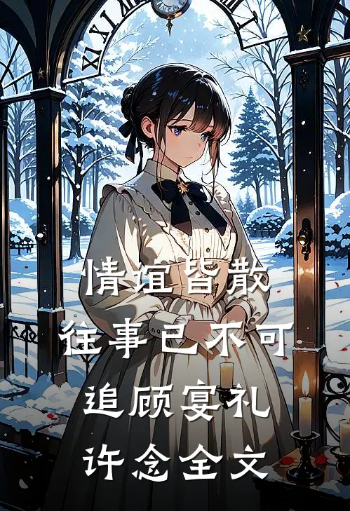 情谊皆散，往事已不可追顾宴礼许念全文