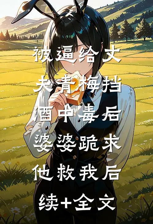 被逼给丈夫青梅挡酒中毒后，婆婆跪求他救我后续+全文
