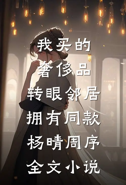 我买的奢侈品，转眼邻居拥有同款杨晴周序全文小说