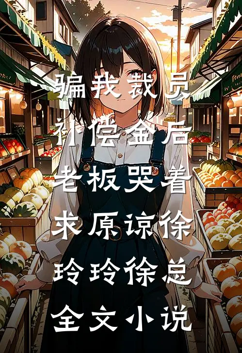 骗我裁员补偿金后，老板哭着求原谅徐玲玲徐总全文小说