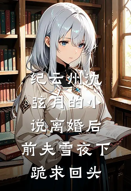 纪云州沈弦月的小说离婚后，前夫雪夜下跪求回头
