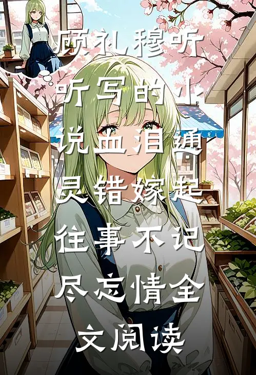 顾礼穆听听写的小说血泪通灵错嫁起，往事不记尽忘情全文阅读