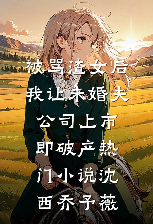 被骂渣女后，我让未婚夫公司上市即破产热门小说沈西乔予薇