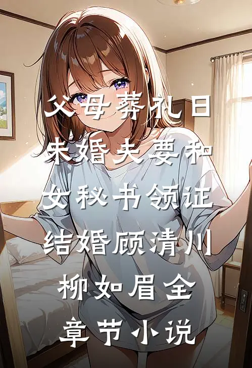 父母葬礼日，未婚夫要和女秘书领证结婚顾清川柳如眉全章节小说