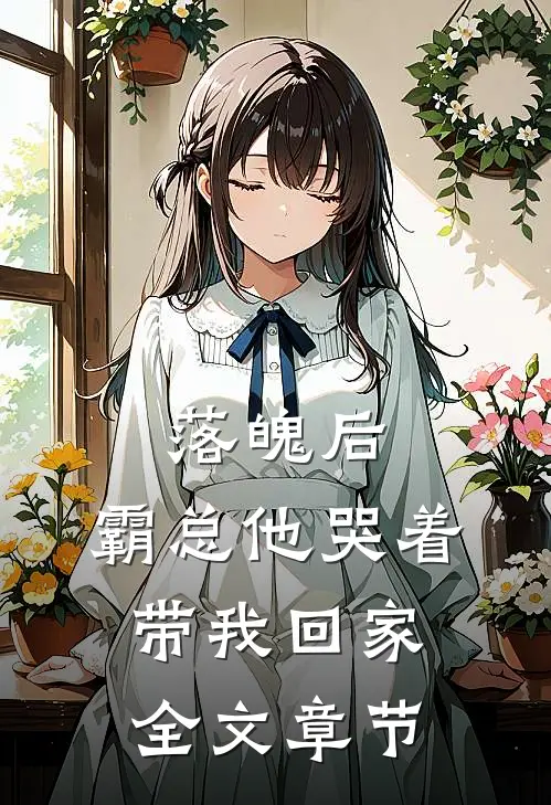 落魄后，霸总他哭着带我回家全文章节