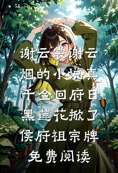 谢云裳谢云烟的小说真千金回府日，黑莲花掀了侯府祖宗牌免费阅读