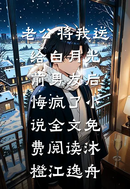 老公将我送给白月光前男友后，悔疯了小说全文免费阅读沐橙江逸舟