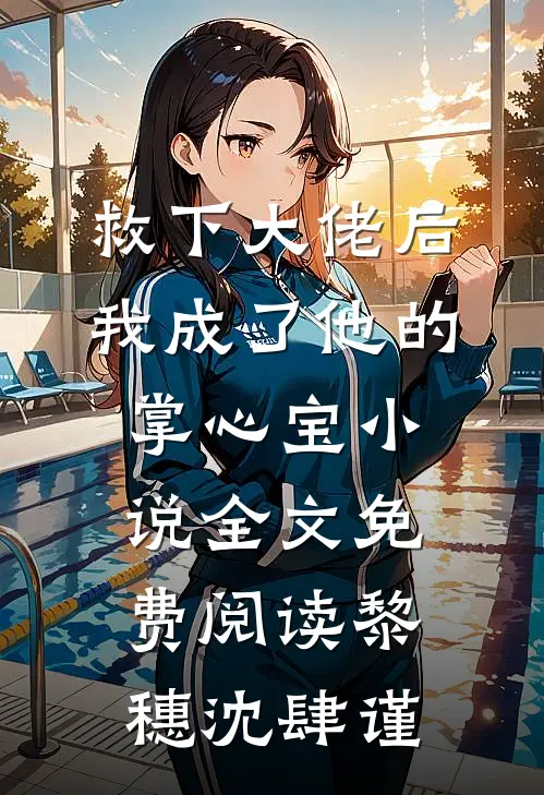 救下大佬后，我成了他的掌心宝小说全文免费阅读黎穗沈肆谨