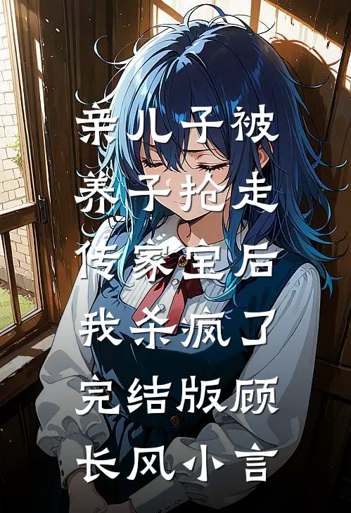 亲儿子被养子抢走传家宝后，我杀疯了完结版顾长风小言