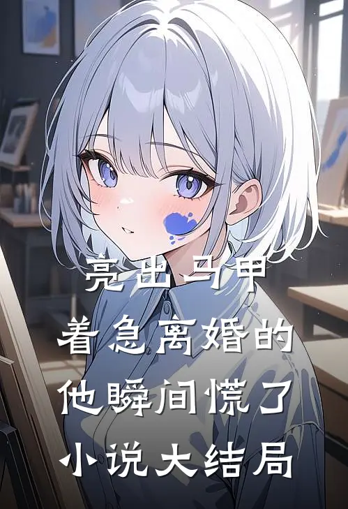 亮出马甲，着急离婚的他瞬间慌了小说大结局