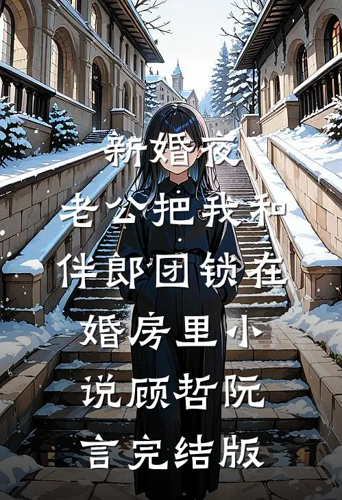 新婚夜，老公把我和伴郎团锁在婚房里小说顾哲阮言完结版